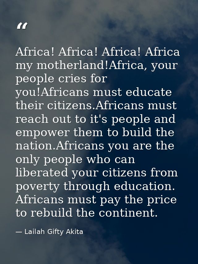 Africa! Africa! Africa! Africa my motherland!Africa, your people cries for you!Africans must educate their citizens.Afri — Lailah Gifty Akita