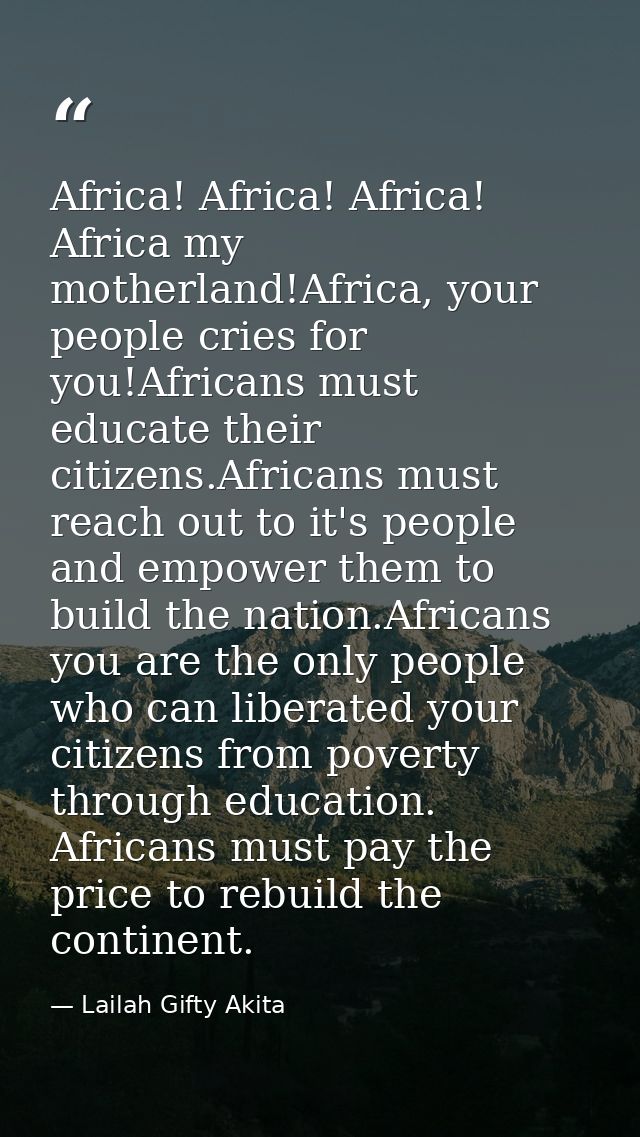 Africa! Africa! Africa! Africa my motherland!Africa, your people cries for you!Africans must educate their citizens.Afri — Lailah Gifty Akita
