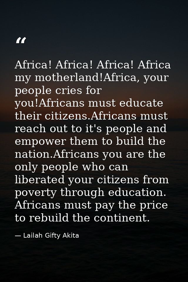 Africa! Africa! Africa! Africa my motherland!Africa, your people cries for you!Africans must educate their citizens.Afri — Lailah Gifty Akita