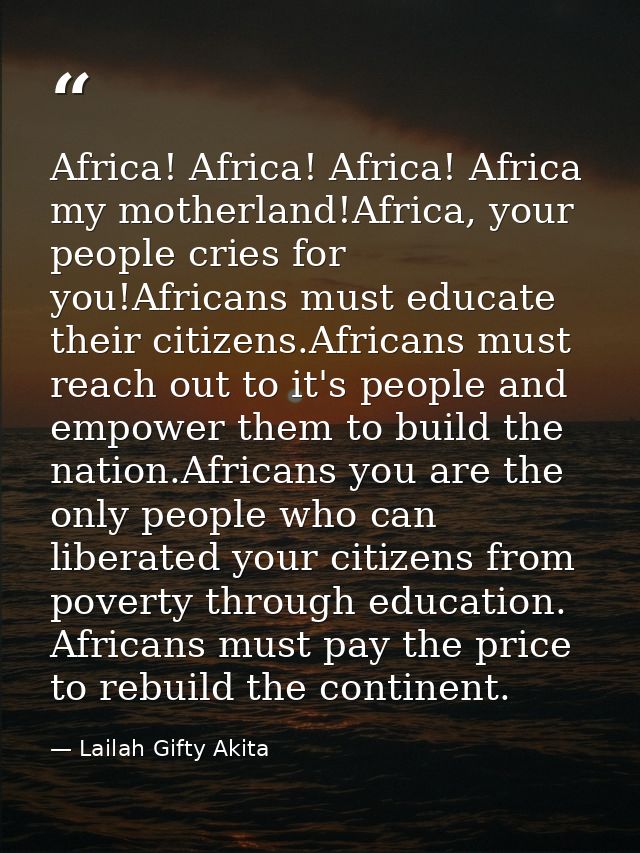 Africa! Africa! Africa! Africa my motherland!Africa, your people cries for you!Africans must educate their citizens.Afri — Lailah Gifty Akita