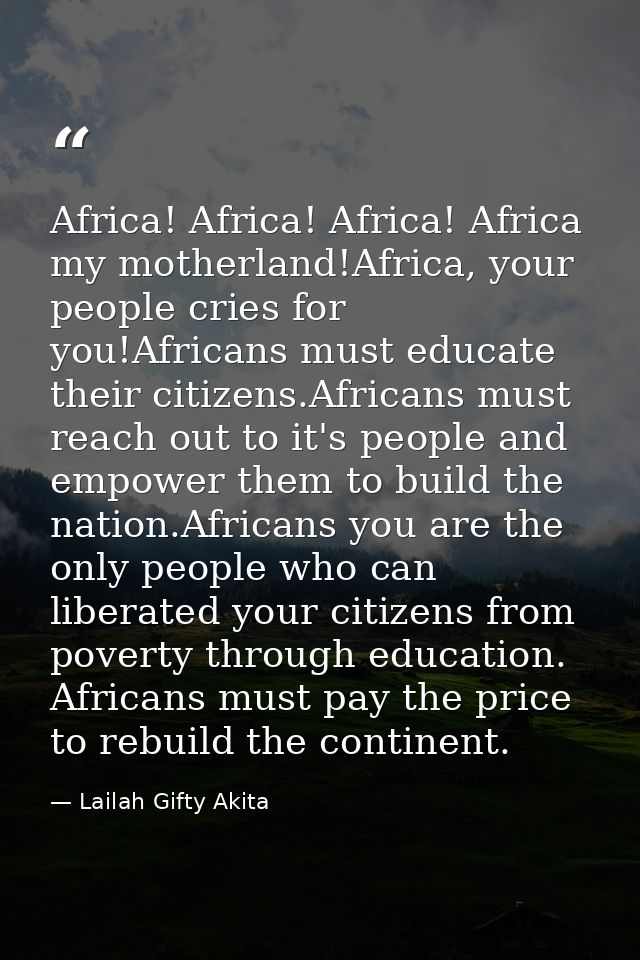 Africa! Africa! Africa! Africa my motherland!Africa, your people cries for you!Africans must educate their citizens.Afri — Lailah Gifty Akita