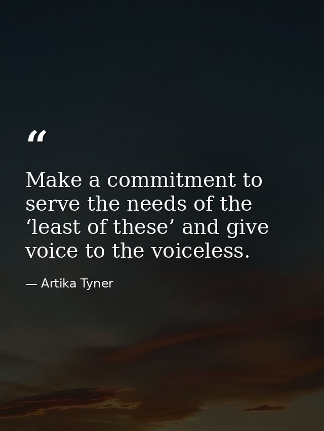Make a commitment to serve the needs of the ‘least of these’ and give voice to the voiceless. — Artika Tyner