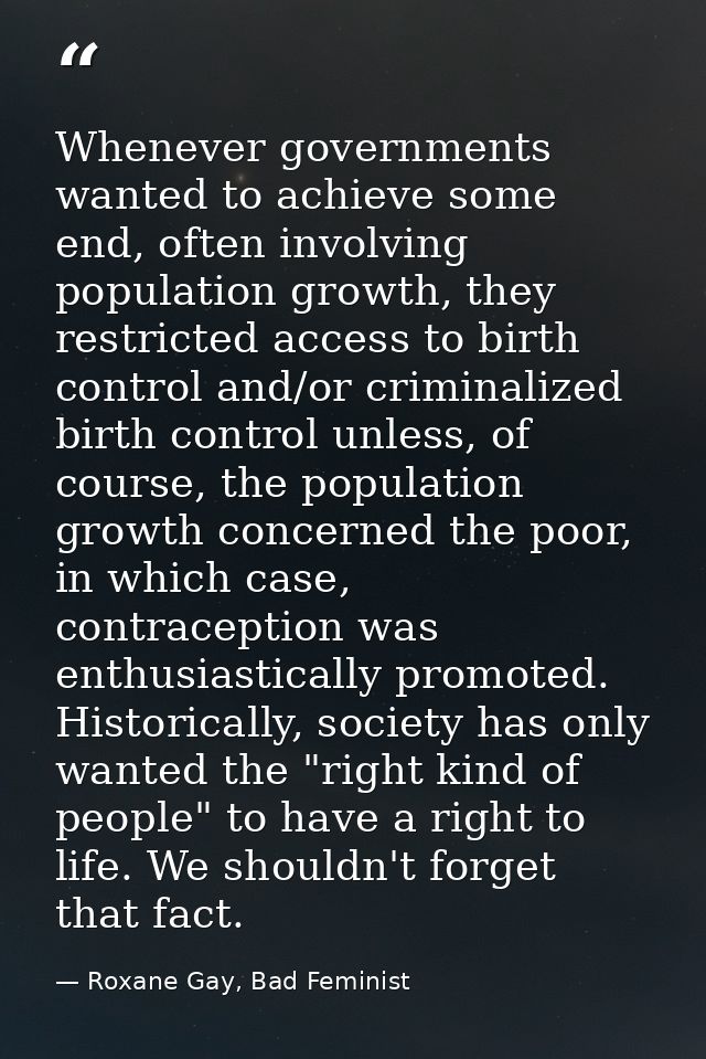 Whenever governments wanted to achieve some end, often involving population growth, they restricted access to birth cont — Roxane Gay, Bad Feminist