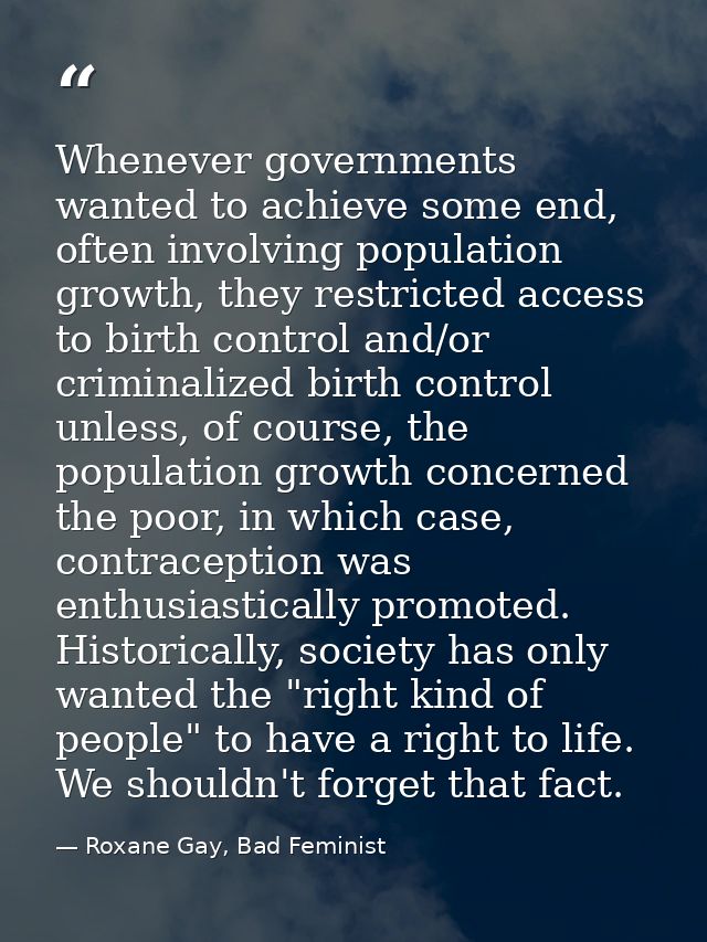 Whenever governments wanted to achieve some end, often involving population growth, they restricted access to birth cont — Roxane Gay, Bad Feminist