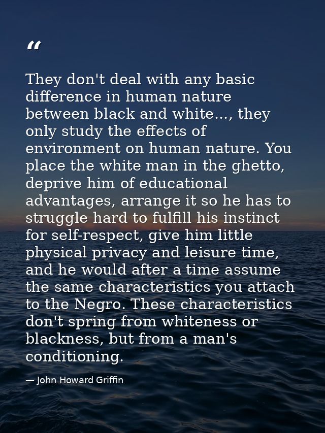 They don't deal with any basic difference in human nature between black and white..., they only study the effects of env — John Howard Griffin
