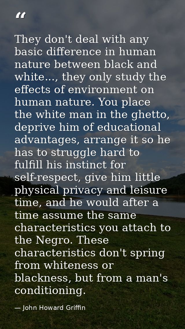 They don't deal with any basic difference in human nature between black and white..., they only study the effects of env — John Howard Griffin