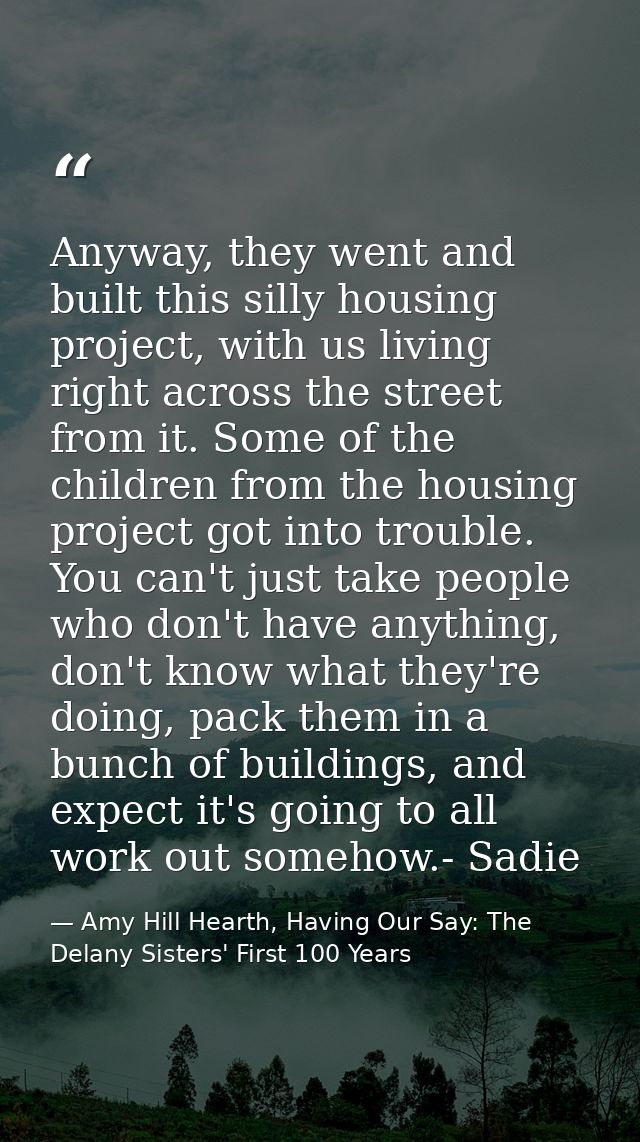 Anyway, they went and built this silly housing project, with us living right across the street from it. Some of the chil — Amy Hill Hearth, Having Our Say: The Delany Sisters' First 100 Years