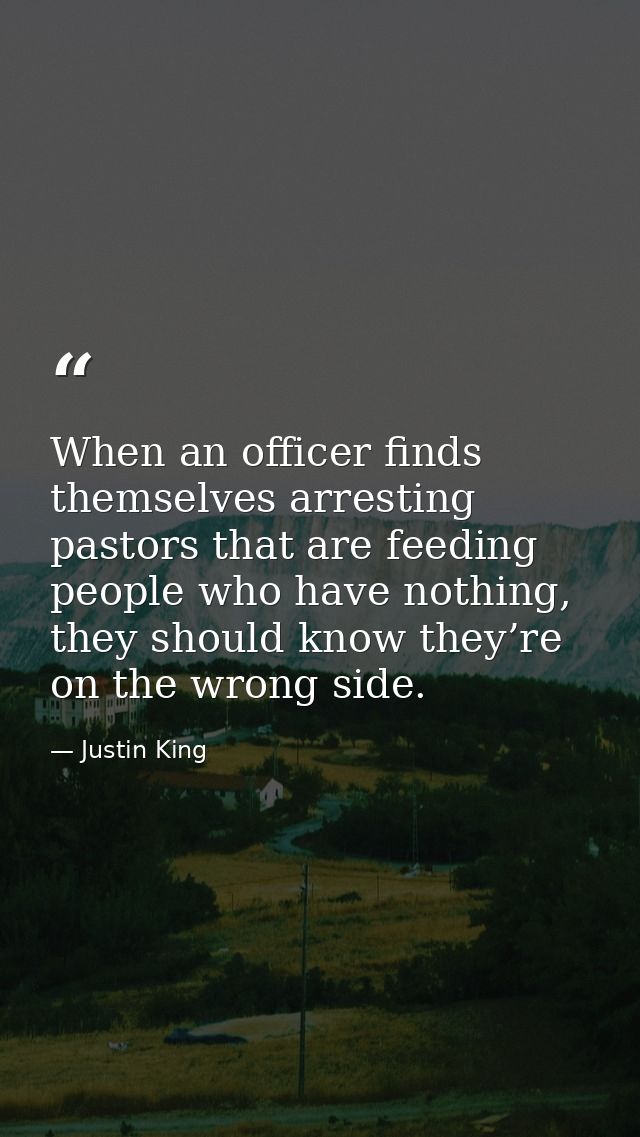 When an officer finds themselves arresting pastors that are feeding people who have nothing, they should know they’re on — Justin King