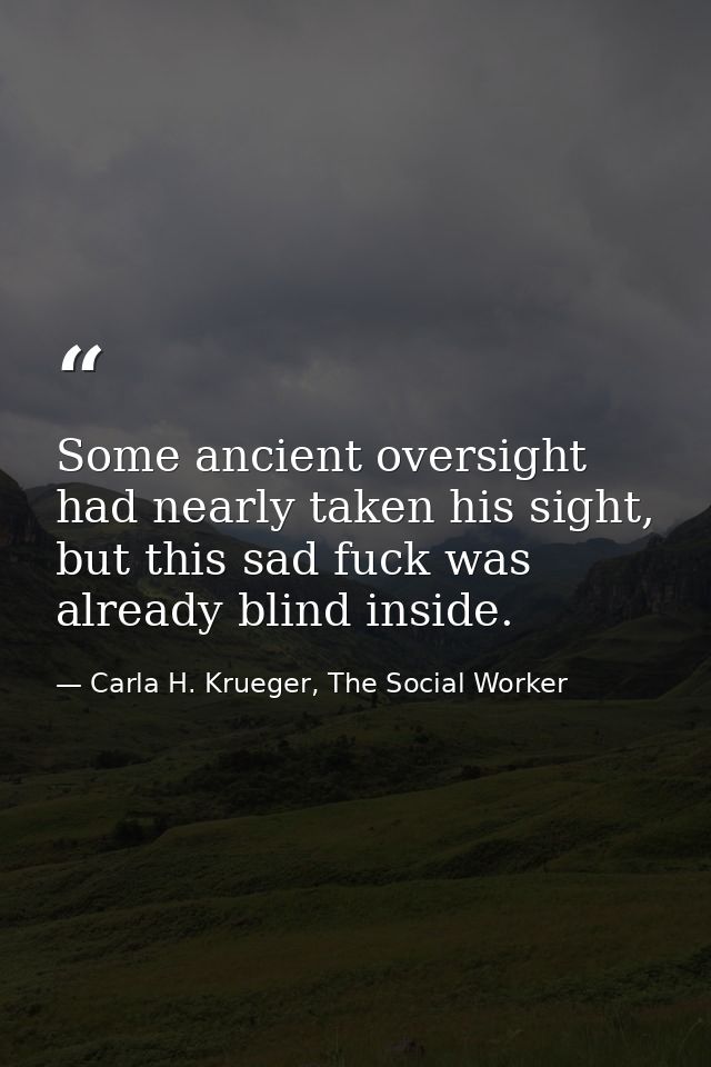 Some ancient oversight had nearly taken his sight, but this sad fuck was already blind inside. — Carla H. Krueger, The Social Worker
