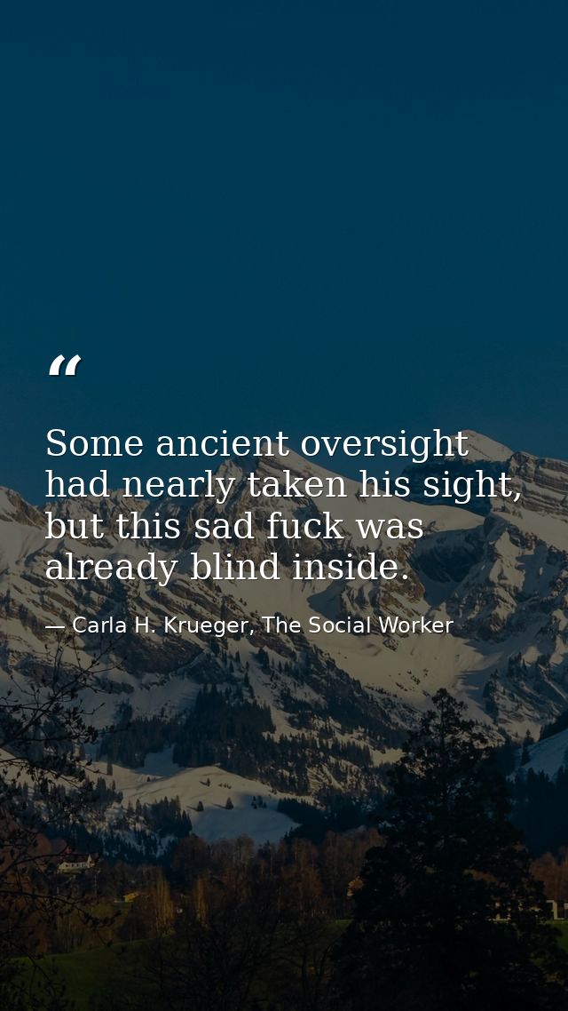 Some ancient oversight had nearly taken his sight, but this sad fuck was already blind inside. — Carla H. Krueger, The Social Worker