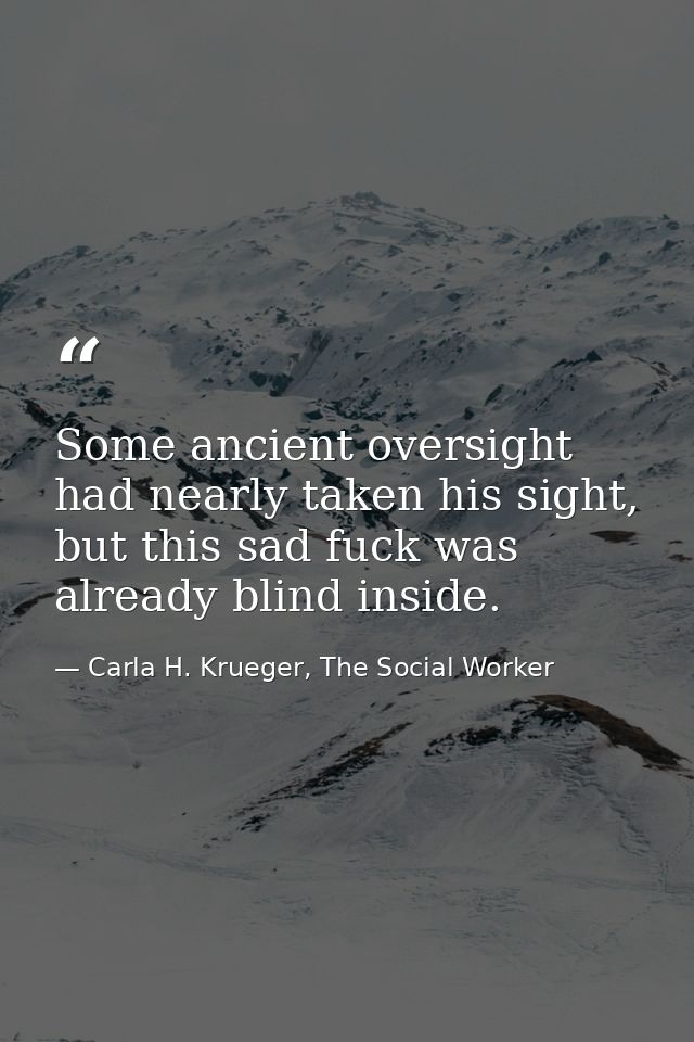 Some ancient oversight had nearly taken his sight, but this sad fuck was already blind inside. — Carla H. Krueger, The Social Worker