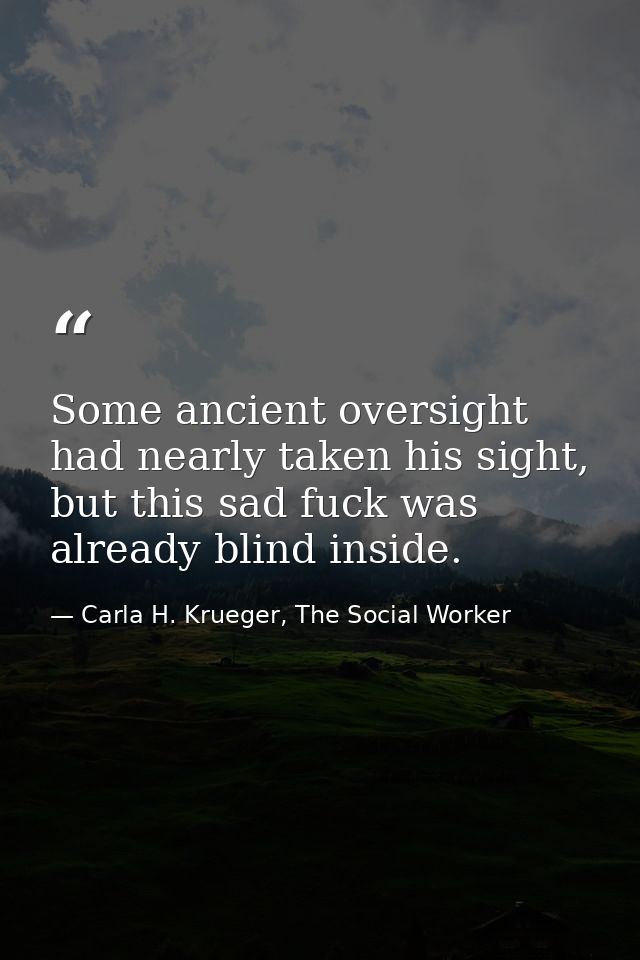 Some ancient oversight had nearly taken his sight, but this sad fuck was already blind inside. — Carla H. Krueger, The Social Worker