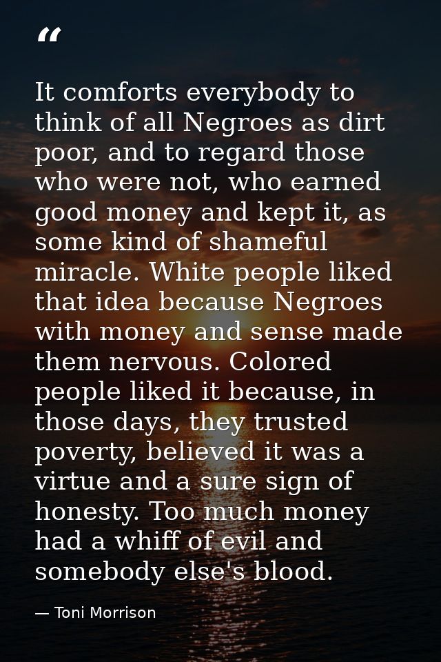 It comforts everybody to think of all Negroes as dirt poor, and to regard those who were not, who earned good money and  — Toni Morrison