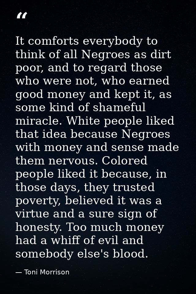 It comforts everybody to think of all Negroes as dirt poor, and to regard those who were not, who earned good money and  — Toni Morrison