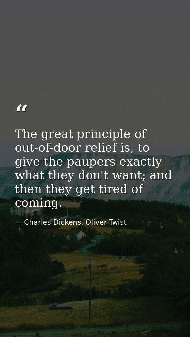 The great principle of out-of-door relief is, to give the paupers exactly what they don't want; and then they get tired  — Charles Dickens, Oliver Twist