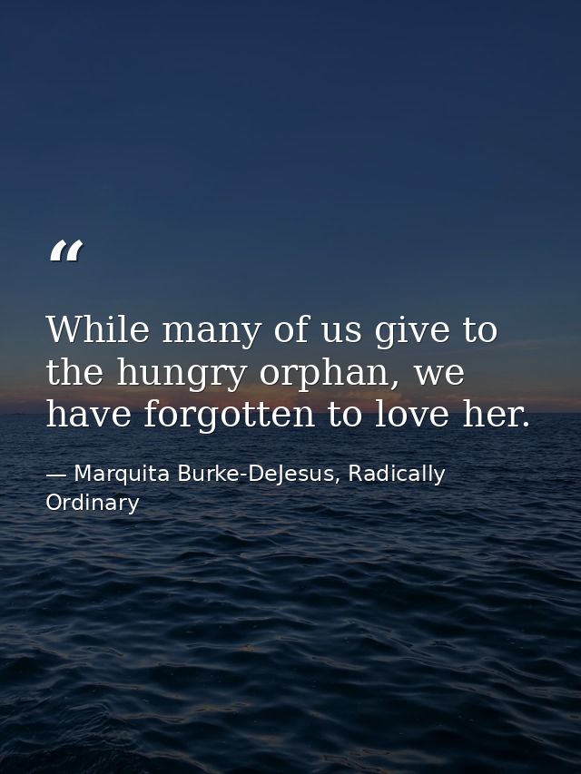 While many of us give to the hungry orphan, we have forgotten to love her. — Marquita Burke-DeJesus, Radically Ordinary