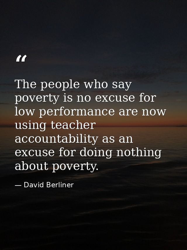 The people who say poverty is no excuse for low performance are now using teacher accountability as an excuse for doing  — David Berliner