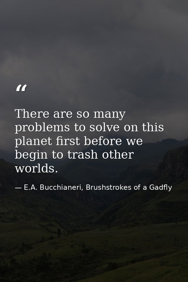 There are so many problems to solve on this planet first before we begin to trash other worlds. — E.A. Bucchianeri, Brushstrokes of a Gadfly