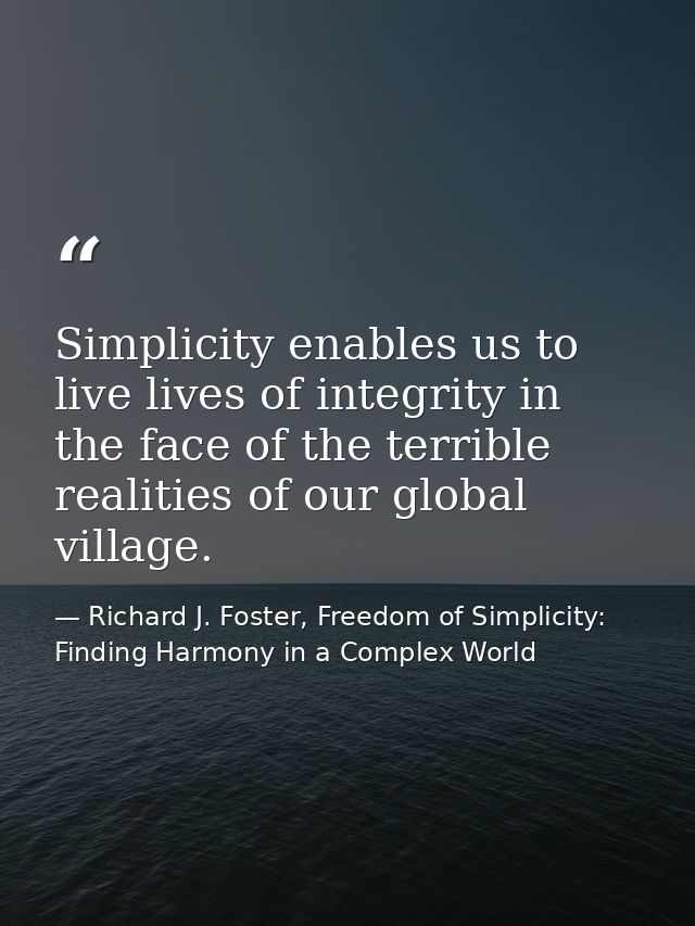 Simplicity enables us to live lives of integrity in the face of the terrible realities of our global village. — Richard J. Foster, Freedom of Simplicity: Finding Harmony in a Complex World
