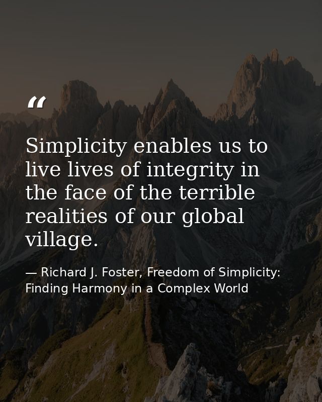 Simplicity enables us to live lives of integrity in the face of the terrible realities of our global village. — Richard J. Foster, Freedom of Simplicity: Finding Harmony in a Complex World
