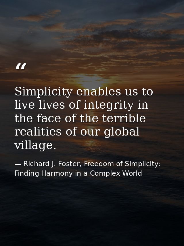 Simplicity enables us to live lives of integrity in the face of the terrible realities of our global village. — Richard J. Foster, Freedom of Simplicity: Finding Harmony in a Complex World
