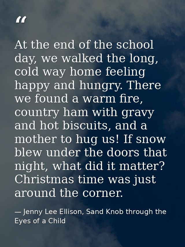 At the end of the school day, we walked the long, cold way home feeling happy and hungry. There we found a warm fire, co — Jenny Lee Ellison, Sand Knob through the Eyes of a Child