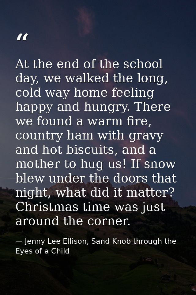 At the end of the school day, we walked the long, cold way home feeling happy and hungry. There we found a warm fire, co — Jenny Lee Ellison, Sand Knob through the Eyes of a Child