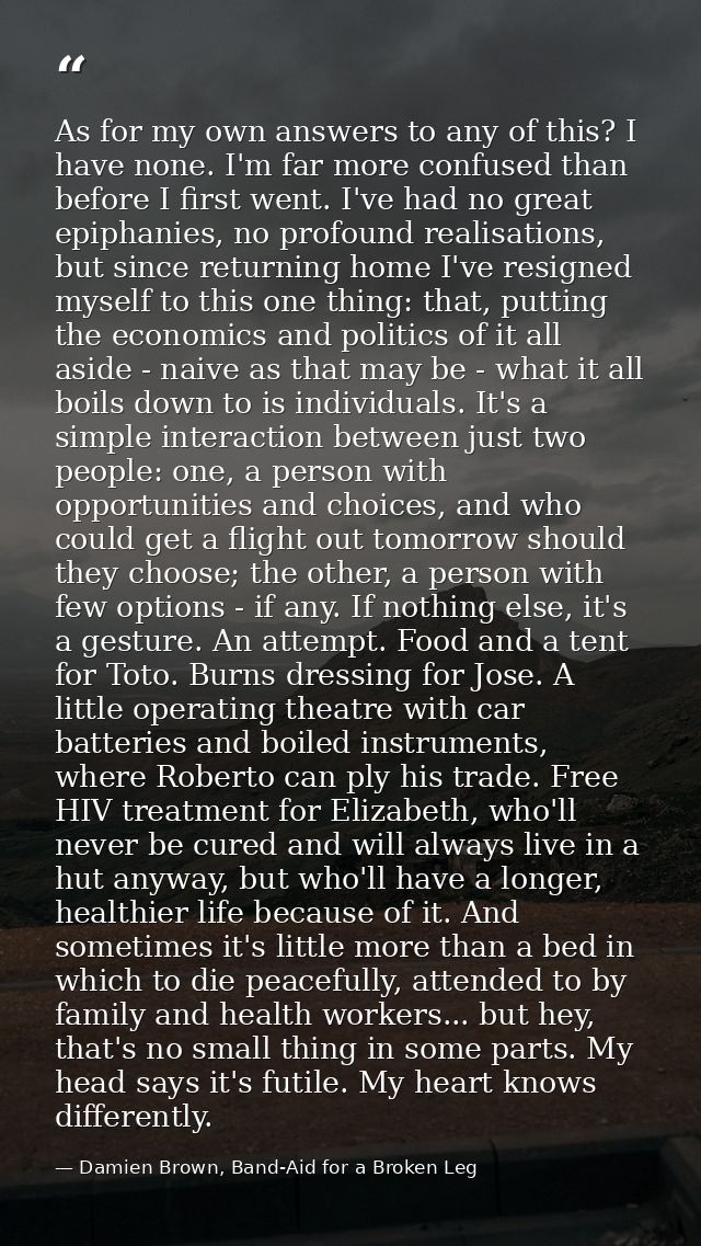 As for my own answers to any of this? I have none. I'm far more confused than before I first went. I've had no great epi — Damien Brown, Band-Aid for a Broken Leg