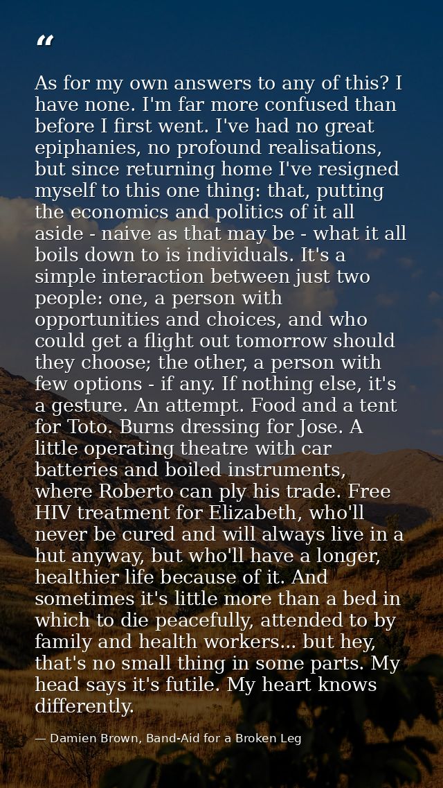 As for my own answers to any of this? I have none. I'm far more confused than before I first went. I've had no great epi — Damien Brown, Band-Aid for a Broken Leg