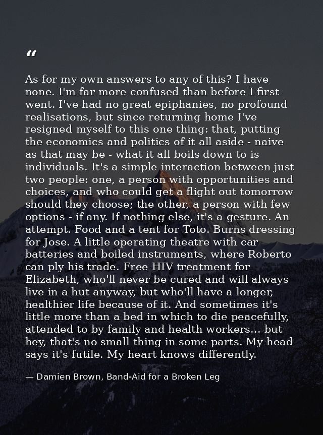 As for my own answers to any of this? I have none. I'm far more confused than before I first went. I've had no great epi — Damien Brown, Band-Aid for a Broken Leg