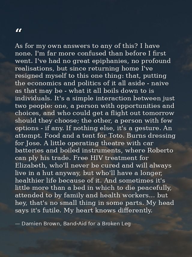 As for my own answers to any of this? I have none. I'm far more confused than before I first went. I've had no great epi — Damien Brown, Band-Aid for a Broken Leg
