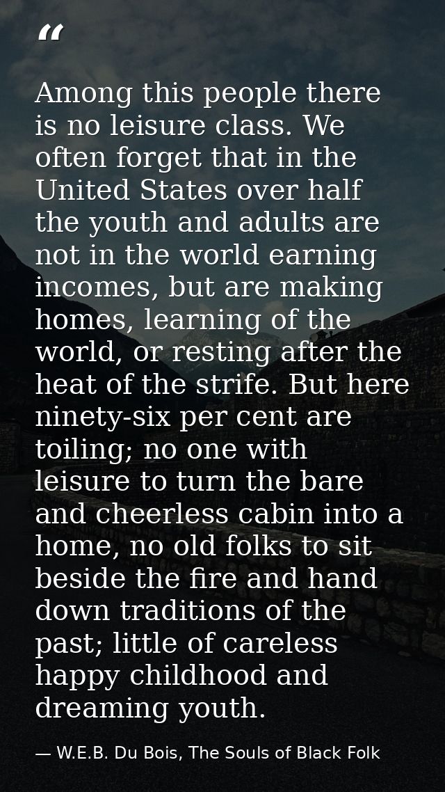 Among this people there is no leisure class. We often forget that in the United States over half the youth and adults ar — W.E.B. Du Bois, The Souls of Black Folk