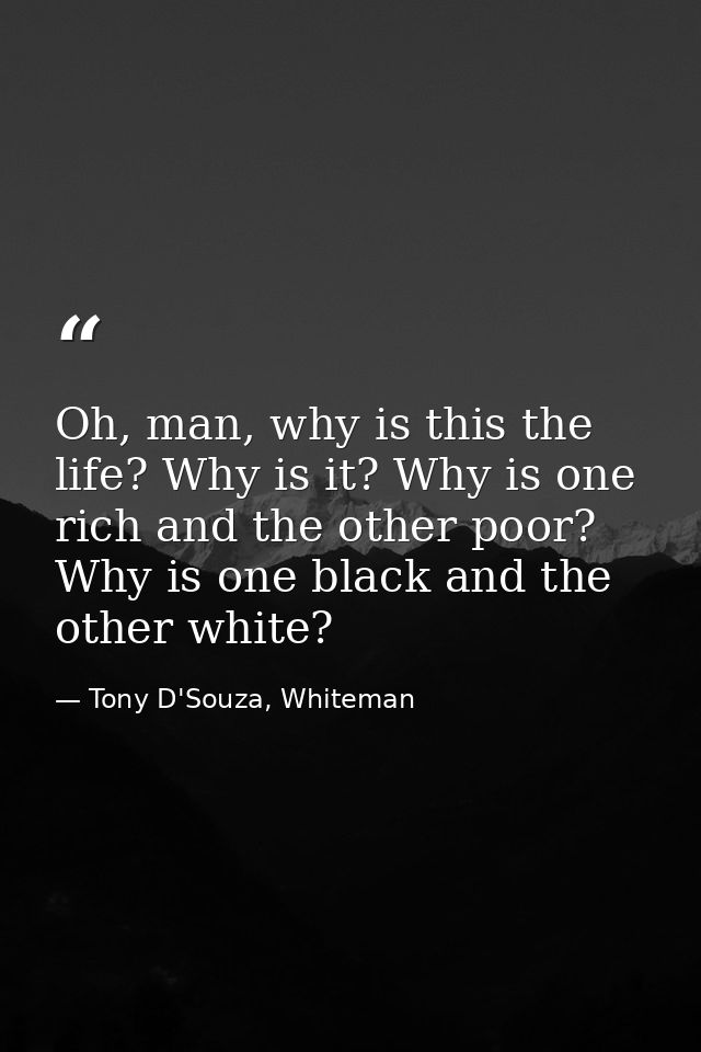 Oh, man, why is this the life? Why is it? Why is one rich and the other poor? Why is one black and the other white? — Tony D'Souza, Whiteman