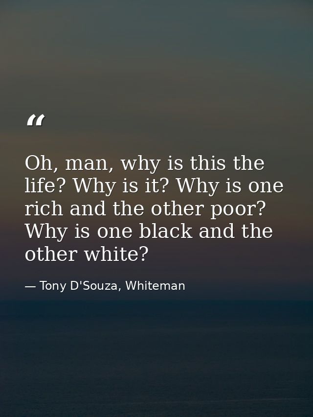 Oh, man, why is this the life? Why is it? Why is one rich and the other poor? Why is one black and the other white? — Tony D'Souza, Whiteman