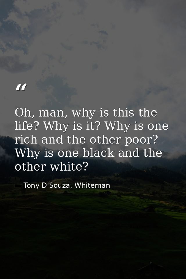 Oh, man, why is this the life? Why is it? Why is one rich and the other poor? Why is one black and the other white? — Tony D'Souza, Whiteman