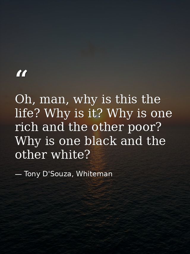 Oh, man, why is this the life? Why is it? Why is one rich and the other poor? Why is one black and the other white? — Tony D'Souza, Whiteman