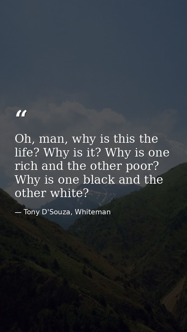Oh, man, why is this the life? Why is it? Why is one rich and the other poor? Why is one black and the other white? — Tony D'Souza, Whiteman