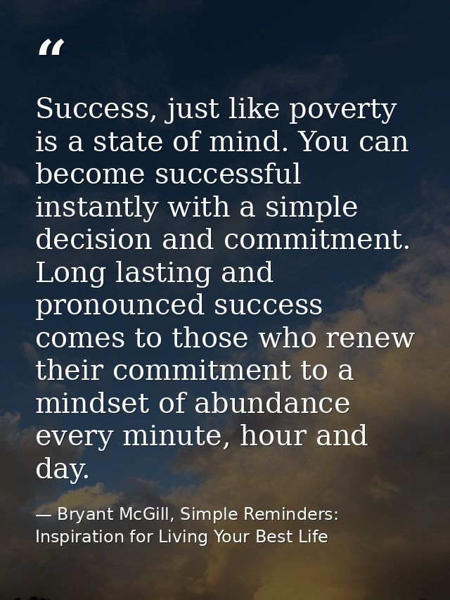 Success, just like poverty is a state of mind. You can become successful instantly with a simple decision and commitment — Bryant McGill, Simple Reminders: Inspiration for Living Your Best Life