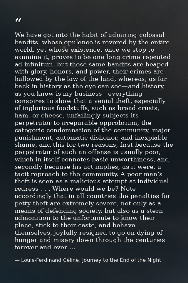 We have got into the habit of admiring colossal bandits, whose opulence is revered by the entire world, yet whose existe — Louis-Ferdinand Céline, Journey to the End of the Night