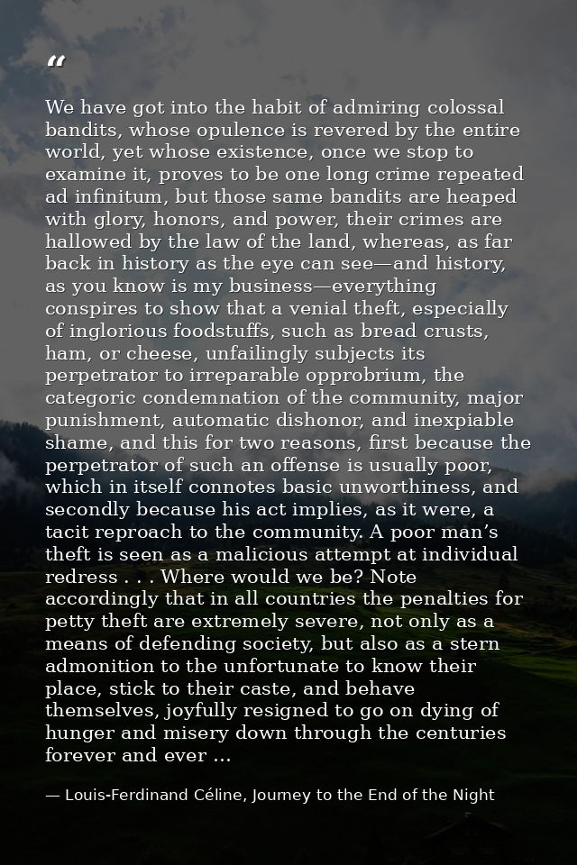 We have got into the habit of admiring colossal bandits, whose opulence is revered by the entire world, yet whose existe — Louis-Ferdinand Céline, Journey to the End of the Night