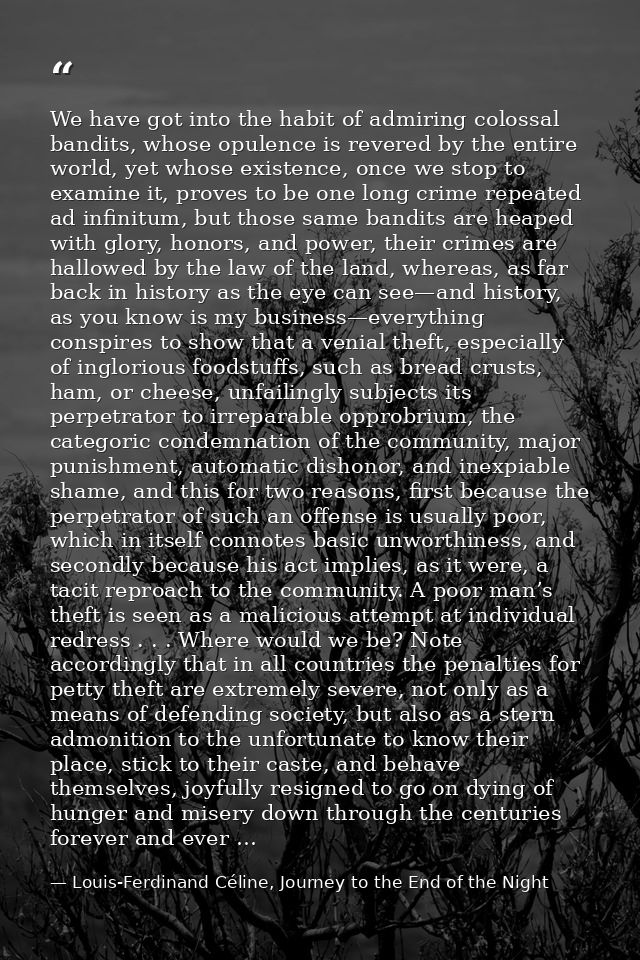 We have got into the habit of admiring colossal bandits, whose opulence is revered by the entire world, yet whose existe — Louis-Ferdinand Céline, Journey to the End of the Night