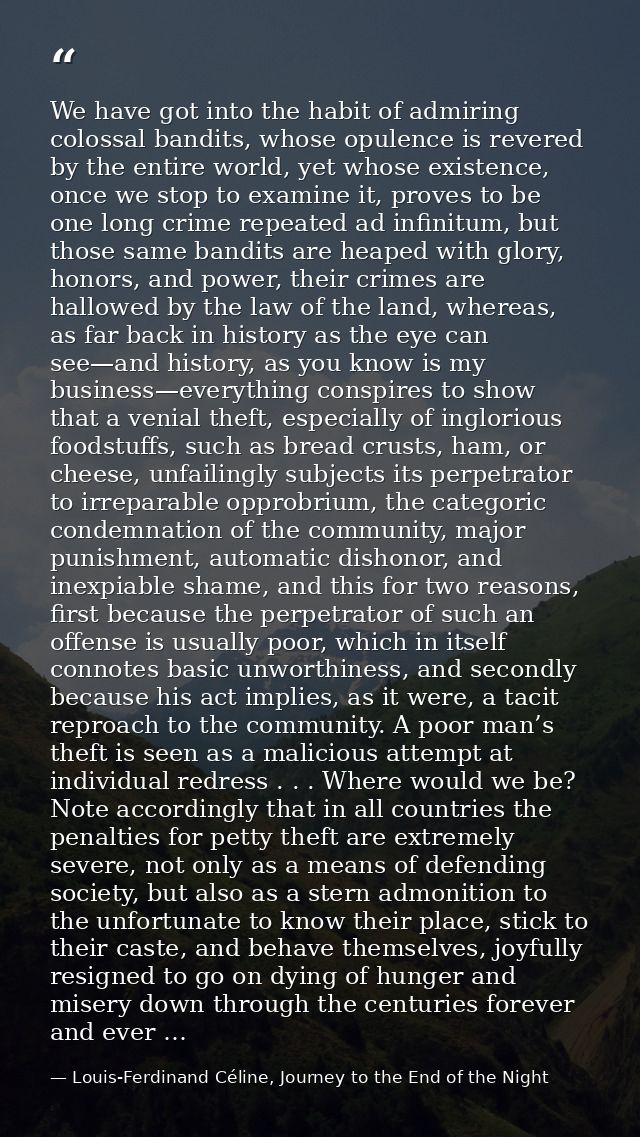 We have got into the habit of admiring colossal bandits, whose opulence is revered by the entire world, yet whose existe — Louis-Ferdinand Céline, Journey to the End of the Night