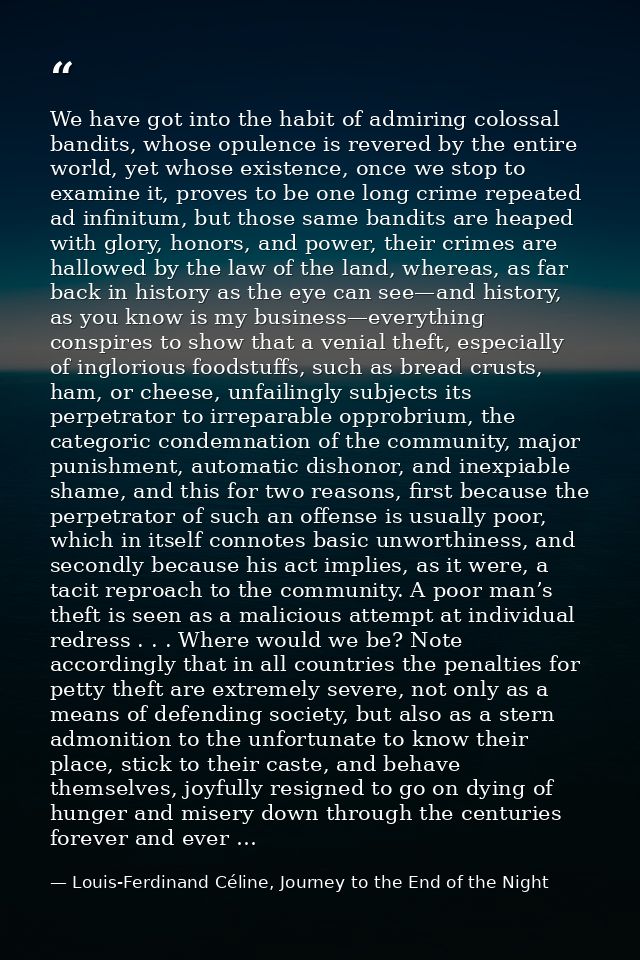 We have got into the habit of admiring colossal bandits, whose opulence is revered by the entire world, yet whose existe — Louis-Ferdinand Céline, Journey to the End of the Night