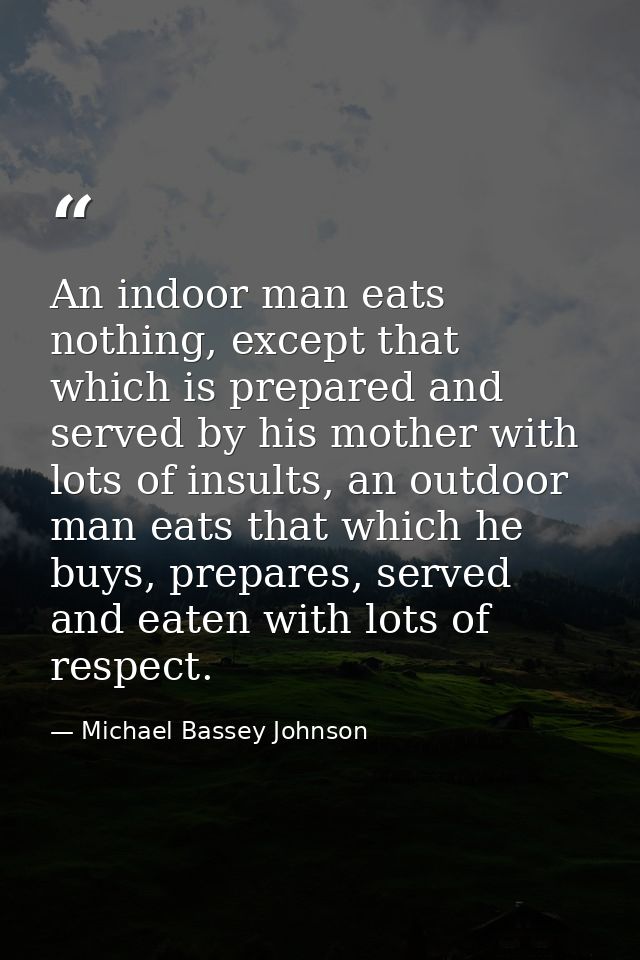 An indoor man eats nothing, except that which is prepared and served by his mother with lots of insults, an outdoor man  — Michael Bassey Johnson