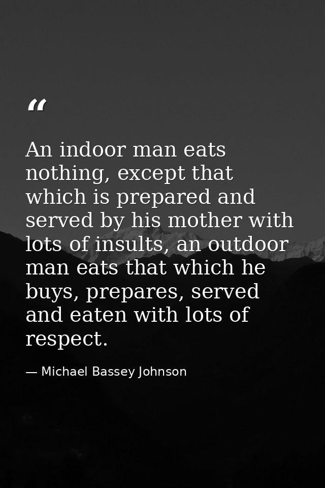 An indoor man eats nothing, except that which is prepared and served by his mother with lots of insults, an outdoor man  — Michael Bassey Johnson