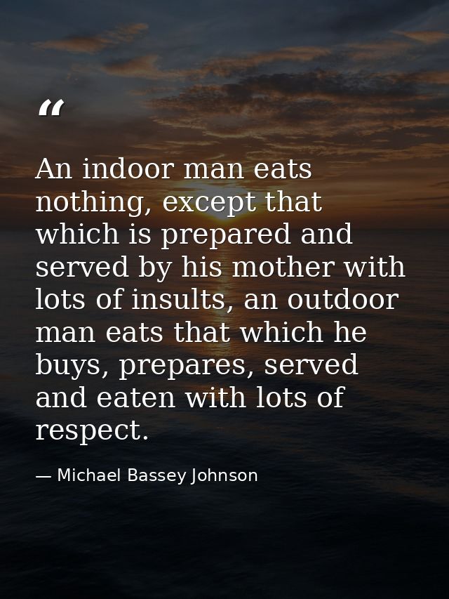 An indoor man eats nothing, except that which is prepared and served by his mother with lots of insults, an outdoor man  — Michael Bassey Johnson