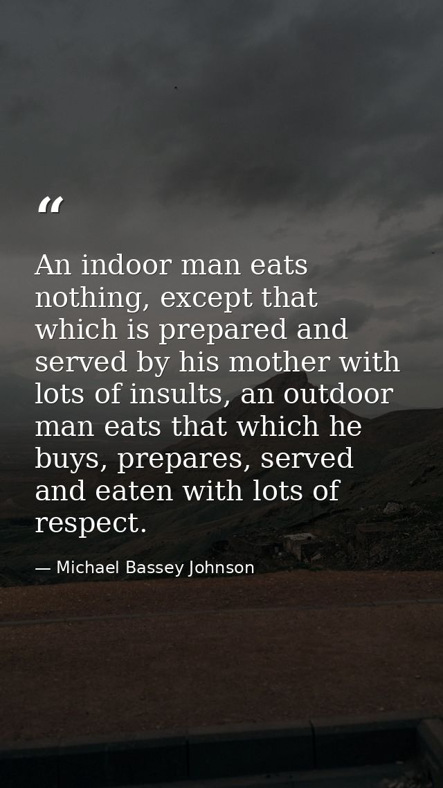 An indoor man eats nothing, except that which is prepared and served by his mother with lots of insults, an outdoor man  — Michael Bassey Johnson
