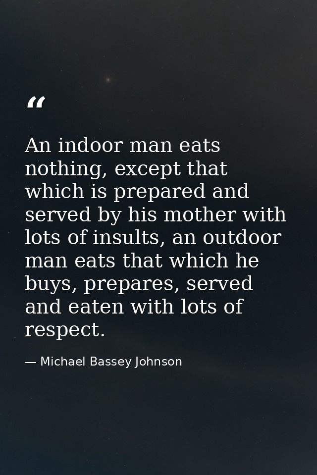 An indoor man eats nothing, except that which is prepared and served by his mother with lots of insults, an outdoor man  — Michael Bassey Johnson