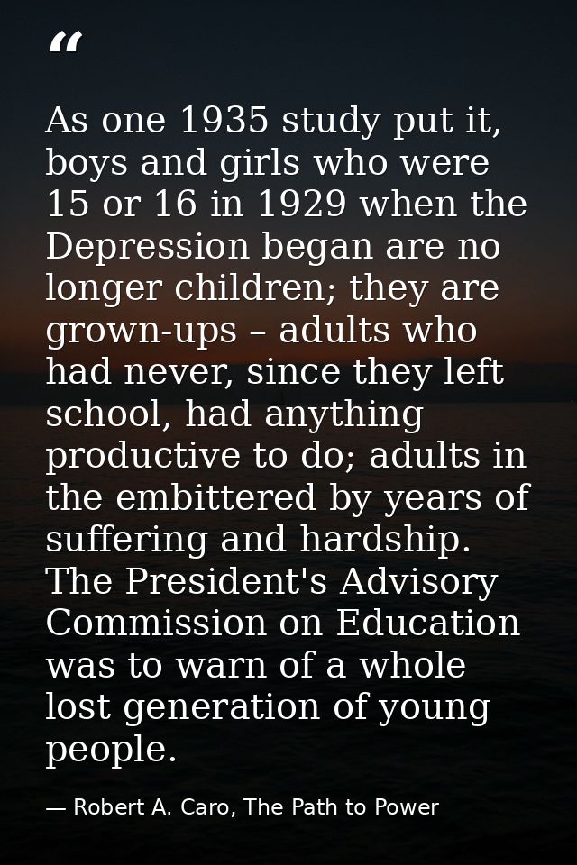 As one 1935 study put it, boys and girls who were 15 or 16 in 1929 when the Depression began are no longer children; the — Robert A. Caro, The Path to Power