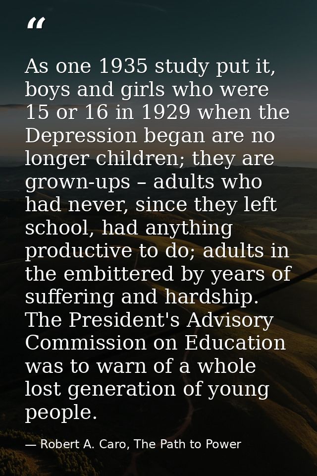 As one 1935 study put it, boys and girls who were 15 or 16 in 1929 when the Depression began are no longer children; the — Robert A. Caro, The Path to Power